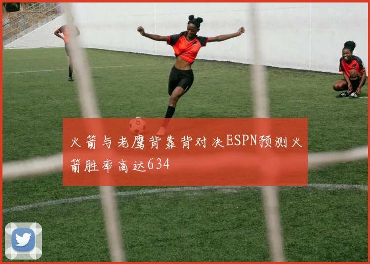 火箭与老鹰背靠背对决ESPN预测火箭胜率高达634