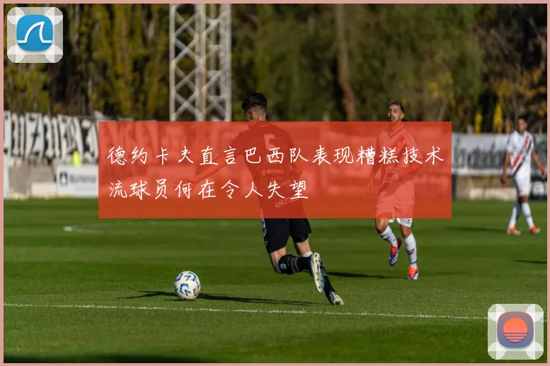 德约卡夫直言巴西队表现糟糕技术流球员何在令人失望
