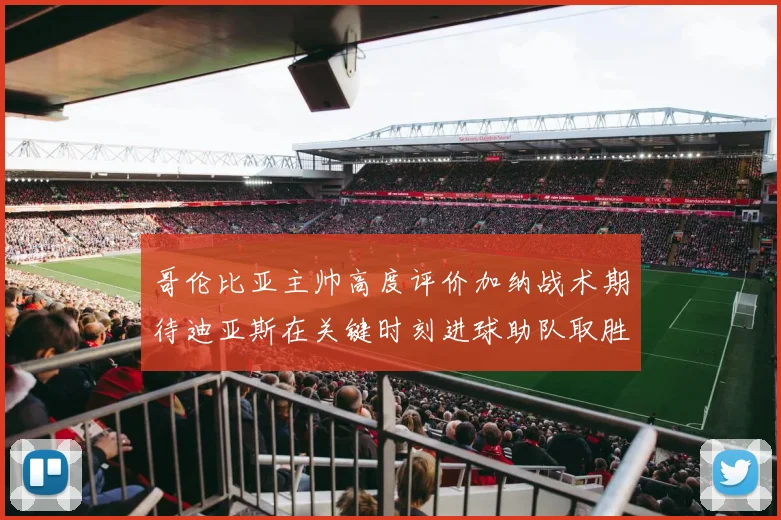 哥伦比亚主帅高度评价加纳战术期待迪亚斯在关键时刻进球助队取胜