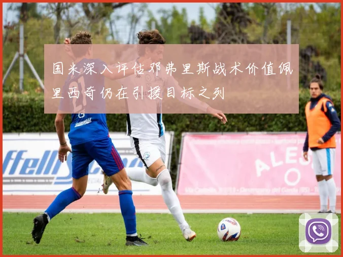 国米深入评估邓弗里斯战术价值佩里西奇仍在引援目标之列