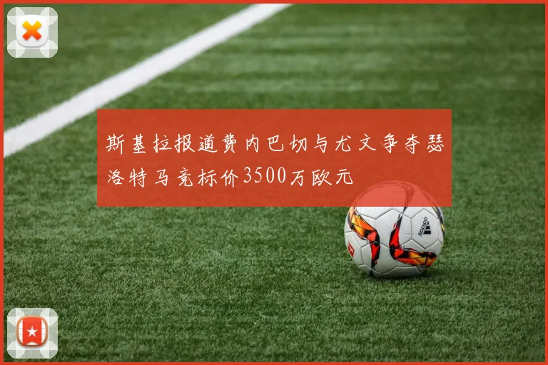 斯基拉报道费内巴切与尤文争夺瑟洛特马竞标价3500万欧元