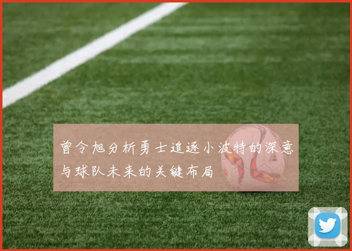 曾令旭分析勇士追逐小波特的深意与球队未来的关键布局