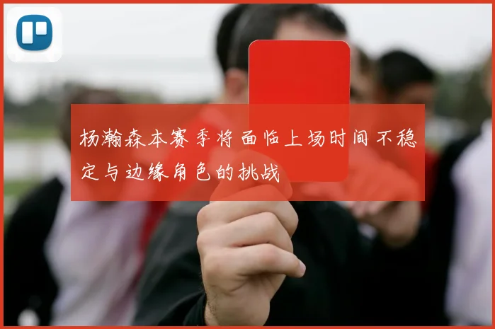 杨瀚森本赛季将面临上场时间不稳定与边缘角色的挑战