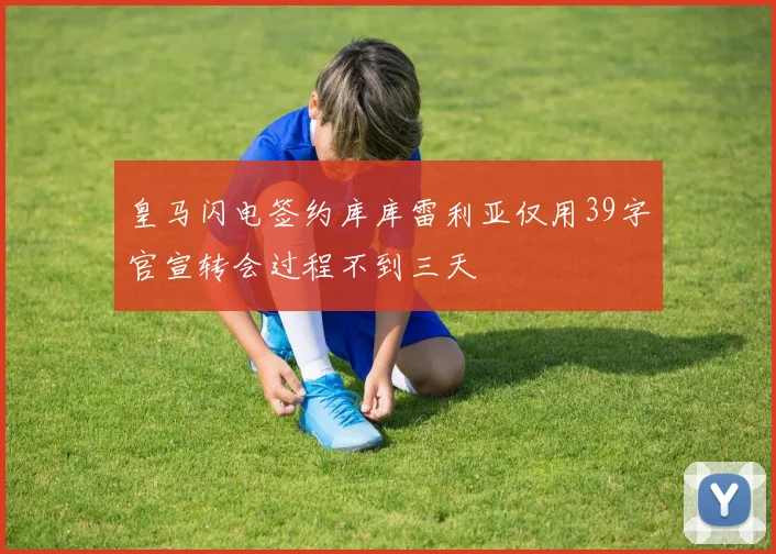 皇马闪电签约库库雷利亚仅用39字官宣转会过程不到三天