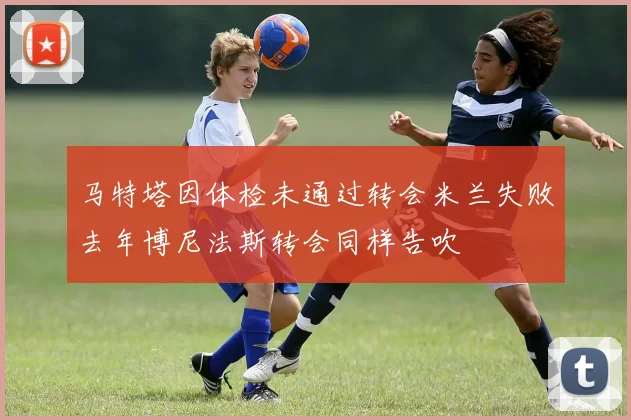 马特塔因体检未通过转会米兰失败去年博尼法斯转会同样告吹