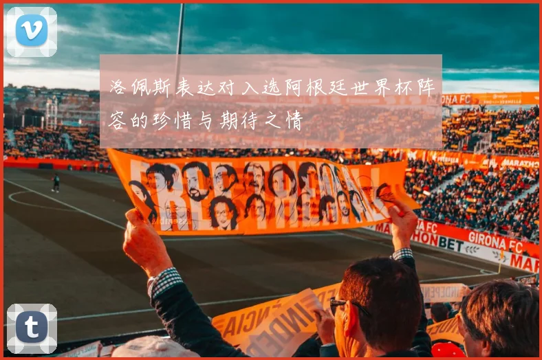 洛佩斯表达对入选阿根廷世界杯阵容的珍惜与期待之情