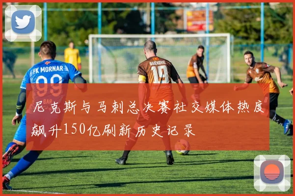 尼克斯与马刺总决赛社交媒体热度飙升150亿刷新历史记录