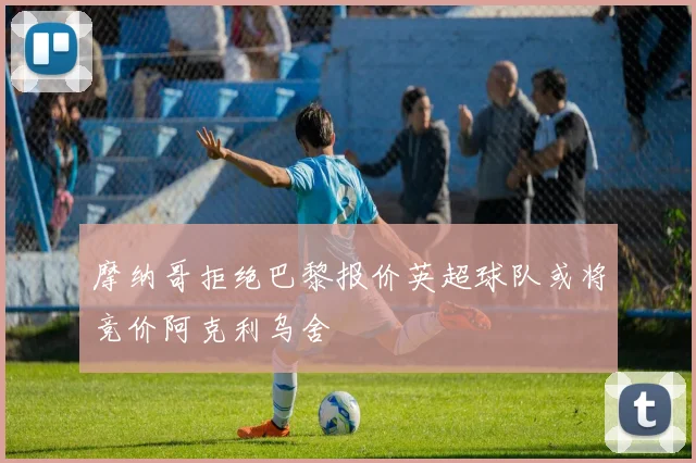 摩纳哥拒绝巴黎报价英超球队或将竞价阿克利乌舍