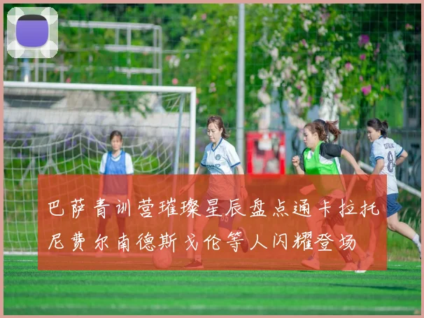 巴萨青训营璀璨星辰盘点通卡拉托尼费尔南德斯戈伦等人闪耀登场