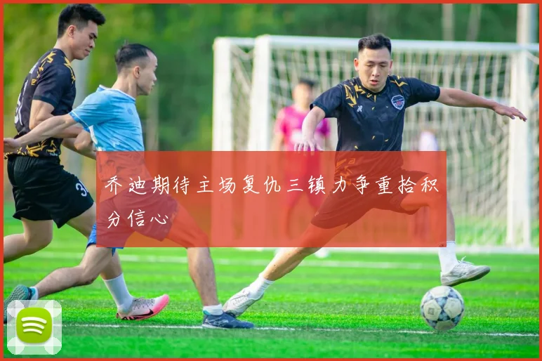 乔迪期待主场复仇三镇力争重拾积分信心