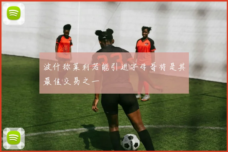 波什称莱利若能引进字母哥将是其最佳交易之一