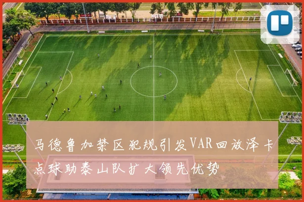 马德鲁加禁区犯规引发VAR回放泽卡点球助泰山队扩大领先优势