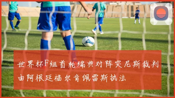 世界杯F组首轮瑞典对阵突尼斯裁判由阿根廷福尔肯佩雷斯执法