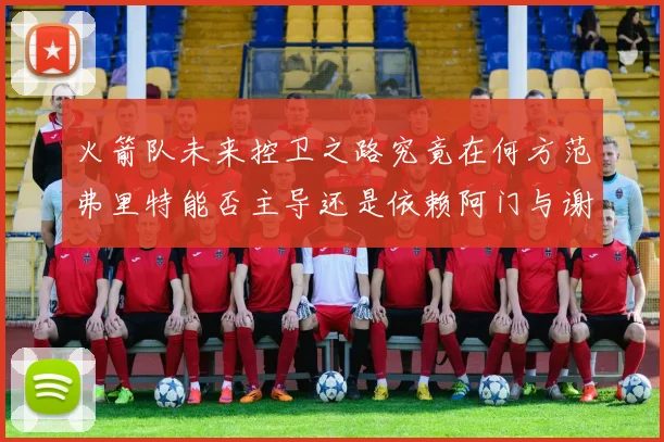 火箭队未来控卫之路究竟在何方范弗里特能否主导还是依赖阿门与谢泼德的表现