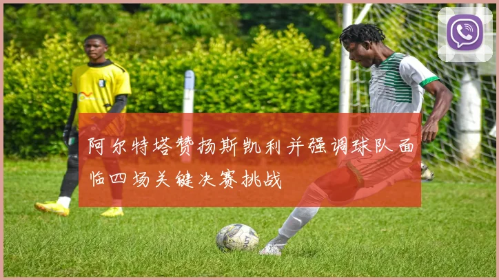 阿尔特塔赞扬斯凯利并强调球队面临四场关键决赛挑战