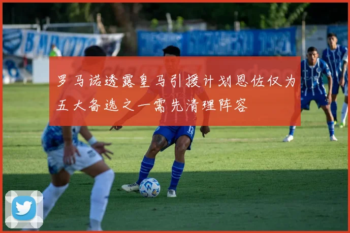 罗马诺透露皇马引援计划恩佐仅为五大备选之一需先清理阵容