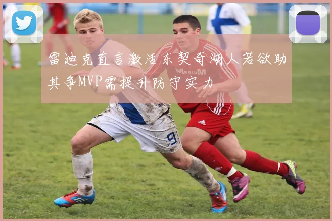 雷迪克直言激活东契奇湖人若欲助其争MVP需提升防守实力
