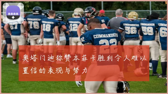 奥塔门迪称赞本菲卡胜利令人难以置信的表现与努力