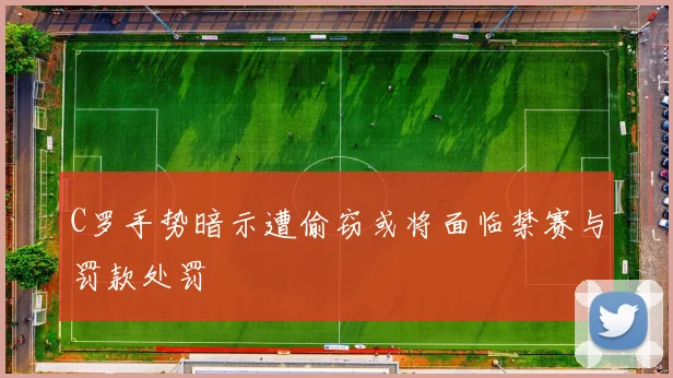 C罗手势暗示遭偷窃或将面临禁赛与罚款处罚
