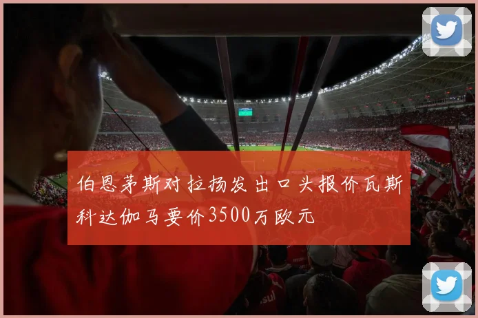 伯恩茅斯对拉扬发出口头报价瓦斯科达伽马要价3500万欧元