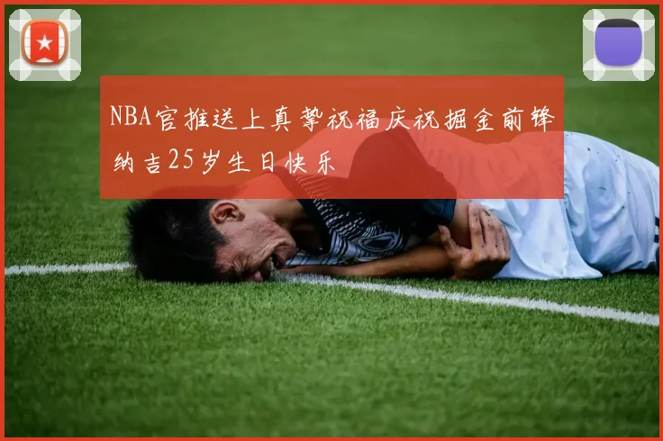 NBA官推送上真挚祝福庆祝掘金前锋纳吉25岁生日快乐