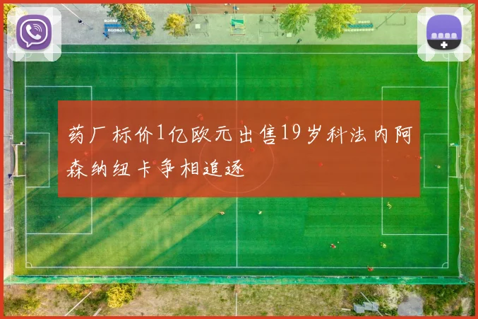 药厂标价1亿欧元出售19岁科法内阿森纳纽卡争相追逐
