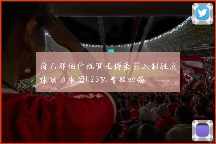 荷乙邓伯什祝贺王博豪罚入制胜点球助力中国U23队晋级四强