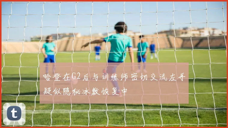 哈登在G2后与训练师密切交流左手疑似隐秘冰敷恢复中