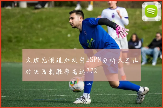 文班无惧追加处罚ESPN分析天王山对决马刺胜率高达772