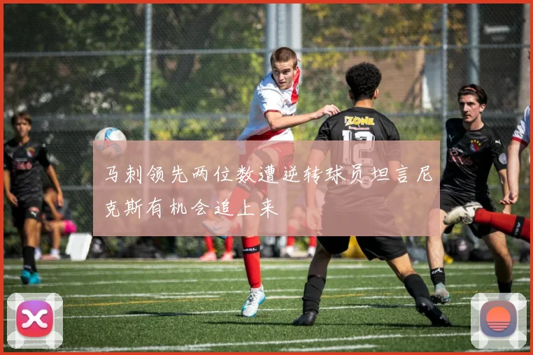 马刺领先两位数遭逆转球员坦言尼克斯有机会追上来
