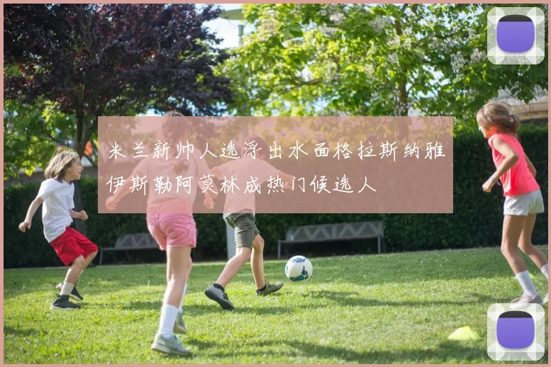 米兰新帅人选浮出水面格拉斯纳雅伊斯勒阿莫林成热门候选人