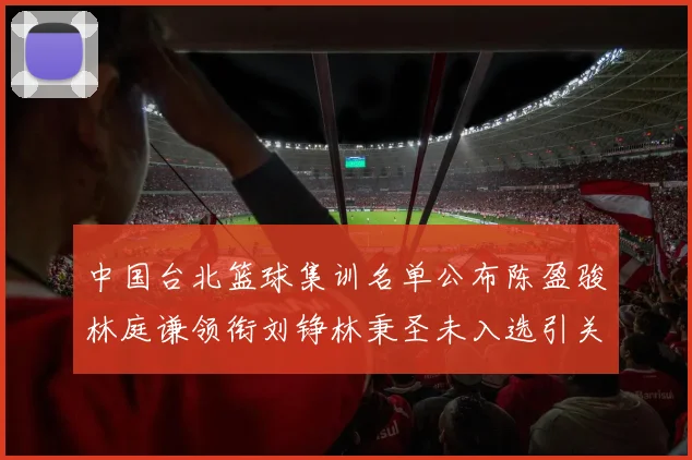 中国台北篮球集训名单公布陈盈骏林庭谦领衔刘铮林秉圣未入选引关注