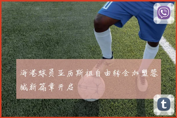 海港球员亚历斯祖自由转会加盟蓉城新篇章开启
