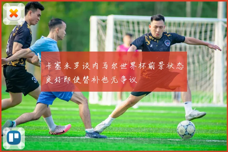卡塞米罗谈内马尔世界杯前景状态良好即使替补也无争议