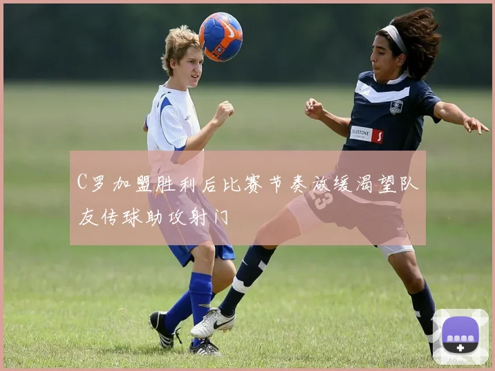 C罗加盟胜利后比赛节奏放缓渴望队友传球助攻射门