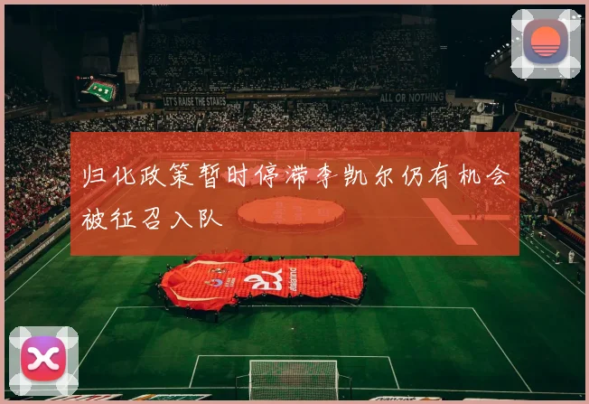 归化政策暂时停滞李凯尔仍有机会被征召入队
