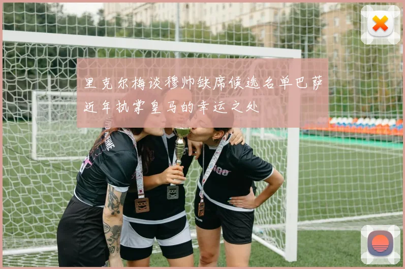 里克尔梅谈穆帅缺席候选名单巴萨近年执掌皇马的幸运之处